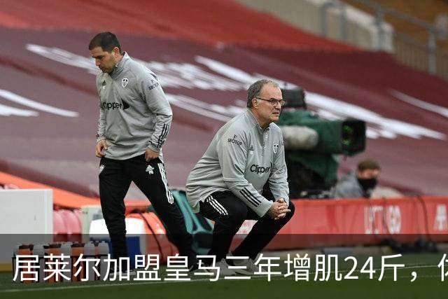 居莱尔加盟皇马三年增肌24斤，体脂率下降2%！西甲赛场上的新星崛起